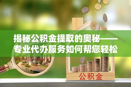 惠济揭秘公积金提取的奥秘——专业代办服务如何帮您轻松搞定