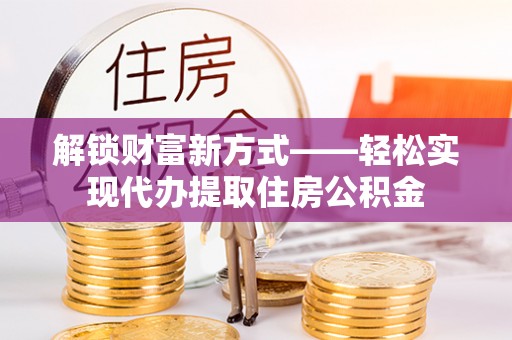 惠济解锁财富新方式——轻松实现代办提取住房公积金