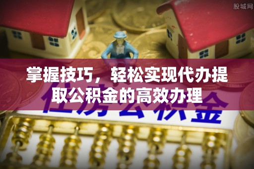 惠济掌握技巧，轻松实现代办提取公积金的高效办理