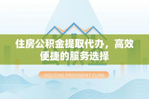 惠济住房公积金提取代办，高效便捷的服务选择