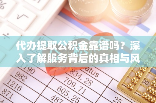 惠济代办提取公积金靠谱吗？深入了解服务背后的真相与风险