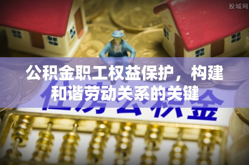 惠济公积金职工权益保护，构建和谐劳动关系的关键