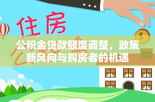 惠济公积金贷款额度调整，政策新风向与购房者的机遇