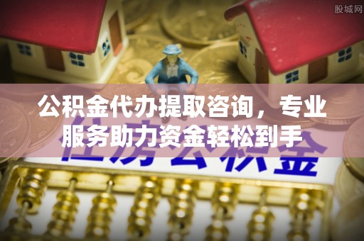惠济公积金代办提取咨询，专业服务助力资金轻松到手