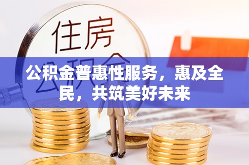 惠济公积金普惠性服务，惠及全民，共筑美好未来