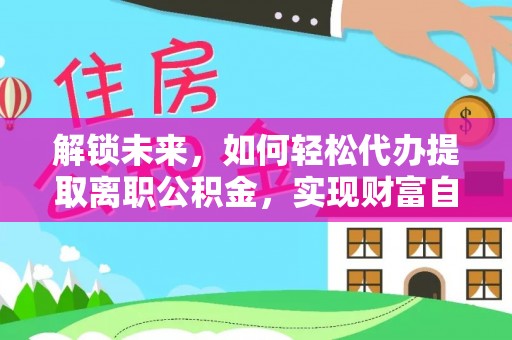 惠济解锁未来，如何轻松代办提取离职公积金，实现财富自由的第一步