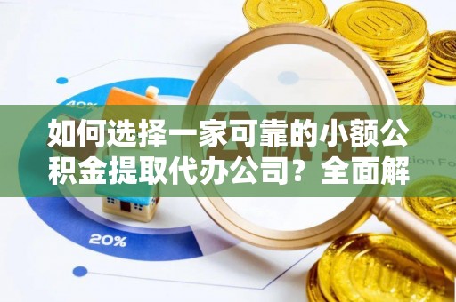 惠济如何选择一家可靠的小额公积金提取代办公司？全面解析与指南