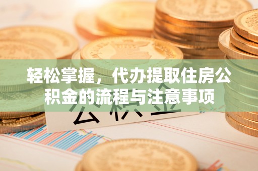 惠济轻松掌握，代办提取住房公积金的流程与注意事项