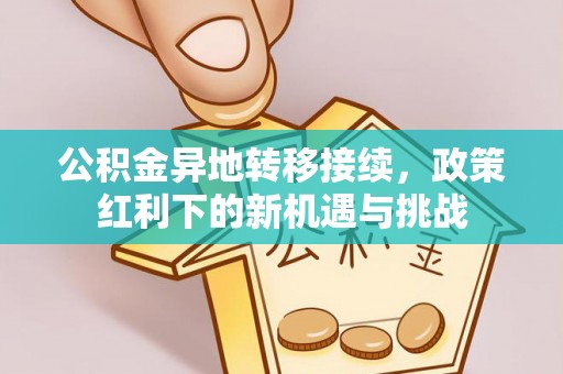 惠济公积金异地转移接续，政策红利下的新机遇与挑战