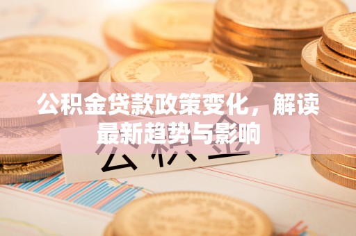 惠济公积金贷款政策变化，解读最新趋势与影响
