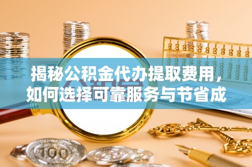 惠济揭秘公积金代办提取费用，如何选择可靠服务与节省成本