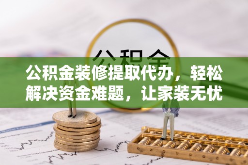 惠济公积金装修提取代办，轻松解决资金难题，让家装无忧