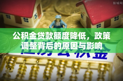 惠济公积金贷款额度降低，政策调整背后的原因与影响