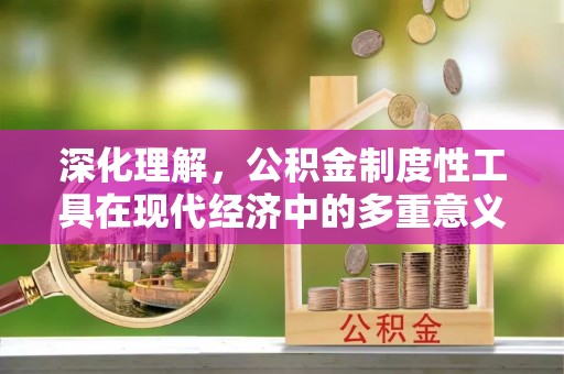 惠济深化理解，公积金制度性工具在现代经济中的多重意义