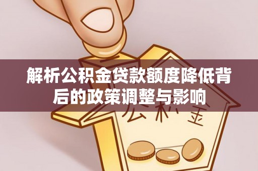 惠济解析公积金贷款额度降低背后的政策调整与影响