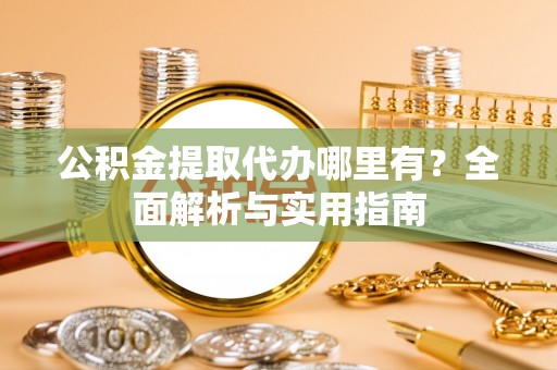 惠济公积金提取代办哪里有？全面解析与实用指南