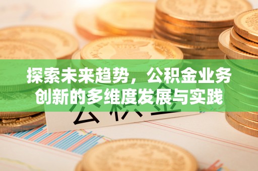 惠济探索未来趋势，公积金业务创新的多维度发展与实践