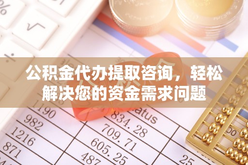 惠济公积金代办提取咨询，轻松解决您的资金需求问题