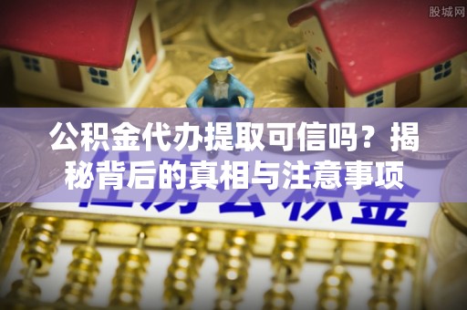 惠济公积金代办提取可信吗？揭秘背后的真相与注意事项