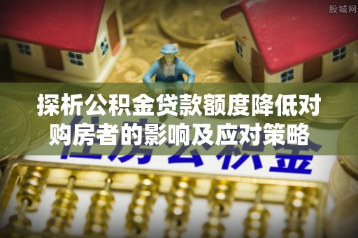 惠济探析公积金贷款额度降低对购房者的影响及应对策略