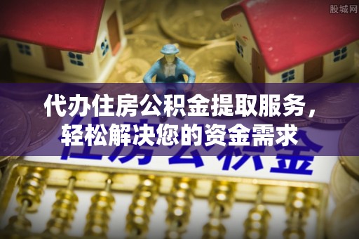 惠济代办住房公积金提取服务，轻松解决您的资金需求