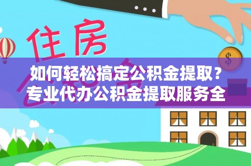 惠济如何轻松搞定公积金提取？专业代办公积金提取服务全解析