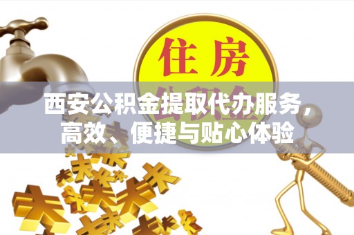 惠济西安公积金提取代办服务，高效、便捷与贴心体验