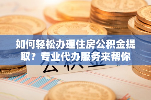 惠济如何轻松办理住房公积金提取？专业代办服务来帮你