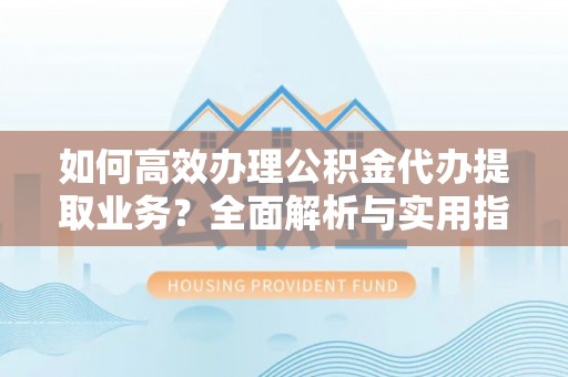 惠济如何高效办理公积金代办提取业务？全面解析与实用指南
