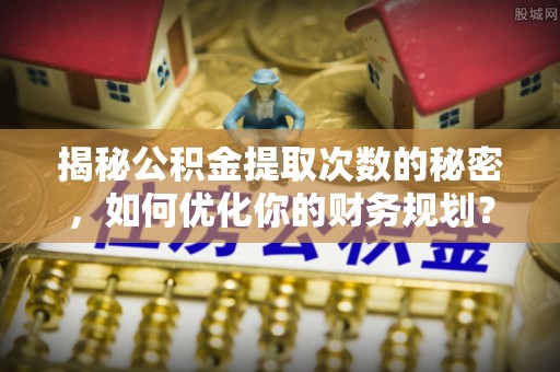 惠济揭秘公积金提取次数的秘密，如何优化你的财务规划？