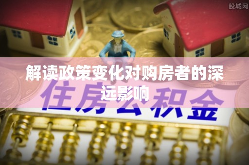 惠济解读政策变化对购房者的深远影响