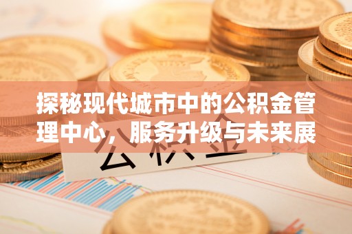 惠济探秘现代城市中的公积金管理中心，服务升级与未来展望
