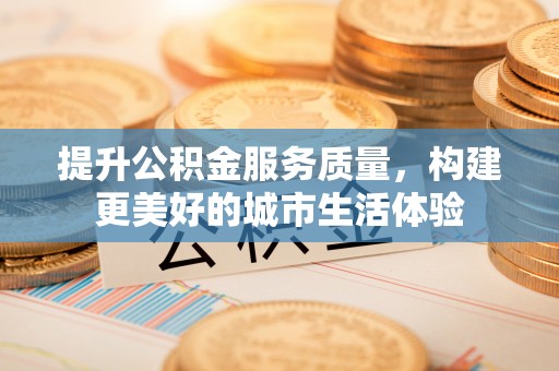 惠济提升公积金服务质量，构建更美好的城市生活体验