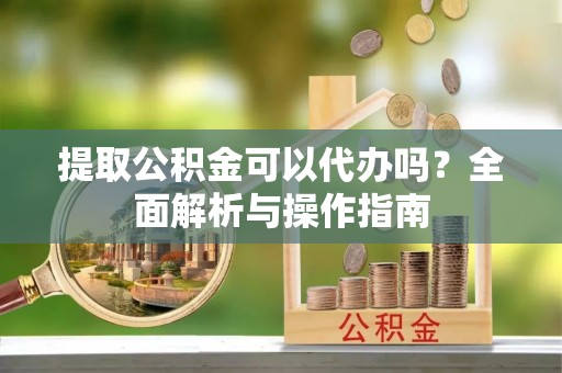 惠济提取公积金可以代办吗？全面解析与操作指南