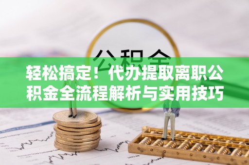 惠济轻松搞定！代办提取离职公积金全流程解析与实用技巧