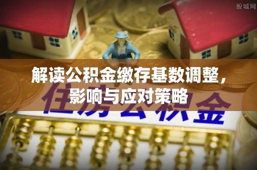 惠济解读公积金缴存基数调整，影响与应对策略