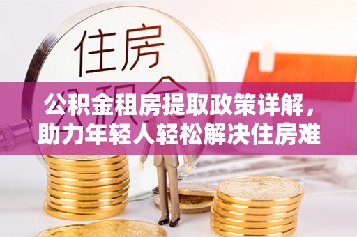 惠济公积金租房提取政策详解，助力年轻人轻松解决住房难题