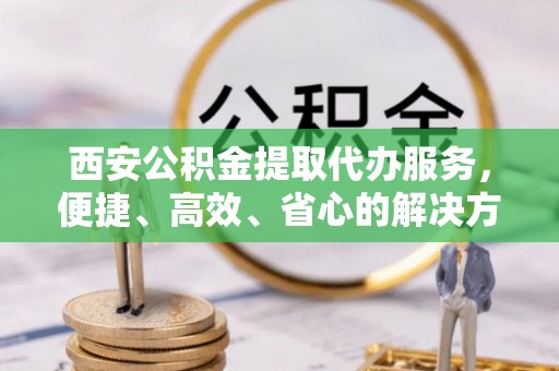 惠济西安公积金提取代办服务，便捷、高效、省心的解决方案