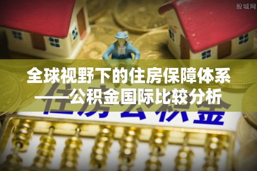 惠济全球视野下的住房保障体系——公积金国际比较分析
