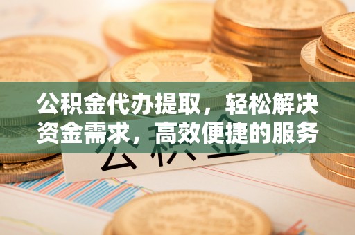 惠济公积金代办提取，轻松解决资金需求，高效便捷的服务选择
