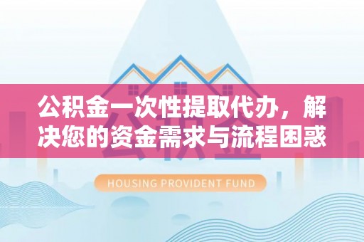 惠济公积金一次性提取代办，解决您的资金需求与流程困惑