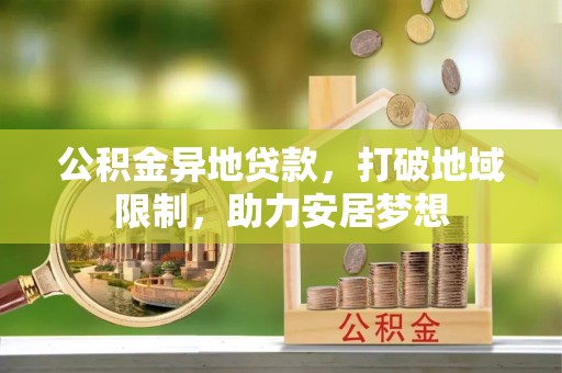 惠济公积金异地贷款，打破地域限制，助力安居梦想