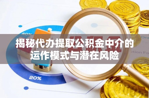 惠济揭秘代办提取公积金中介的运作模式与潜在风险