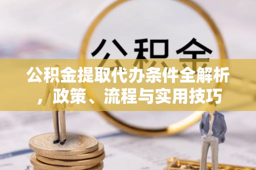 惠济公积金提取代办条件全解析，政策、流程与实用技巧