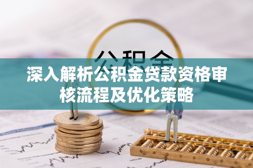 惠济深入解析公积金贷款资格审核流程及优化策略