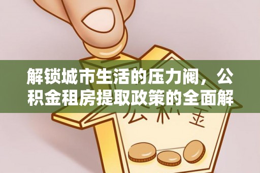 惠济解锁城市生活的压力阀，公积金租房提取政策的全面解析与实践指南