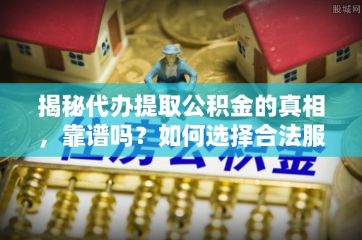 惠济揭秘代办提取公积金的真相，靠谱吗？如何选择合法服务？