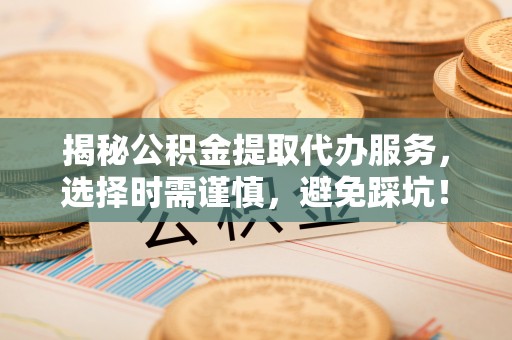 惠济揭秘公积金提取代办服务，选择时需谨慎，避免踩坑！