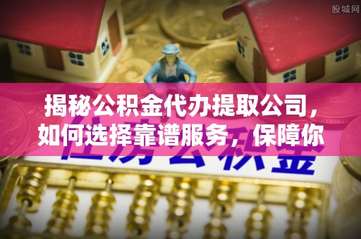 惠济揭秘公积金代办提取公司，如何选择靠谱服务，保障你的资金安全