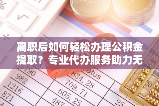 惠济离职后如何轻松办理公积金提取？专业代办服务助力无忧
